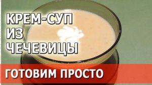 Крем суп из чечевицы | готовим просто
