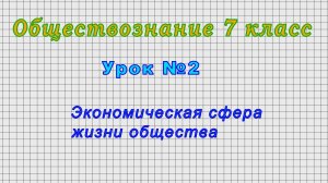 Обществознание 7 класс (Урок№2 - Экономическая сфера жизни общества.)