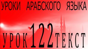 Уроки арабского языка. Урок 122 текст.