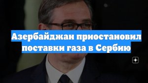 Азербайджан приостановил поставки газа в Сербию