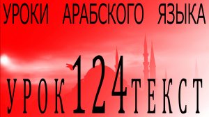 Уроки арабского языка. Урок 124 текст.