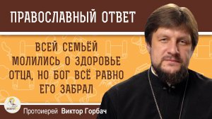 Всей семьёй молились о здоровье отца, но Бог всё равно его забрал. Почему?  Протоиерей Виктор Горбач