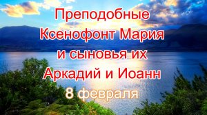 Преподобные Ксенофонт Мария и сыновья их Аркадий и Иоанн. 8 февраля.