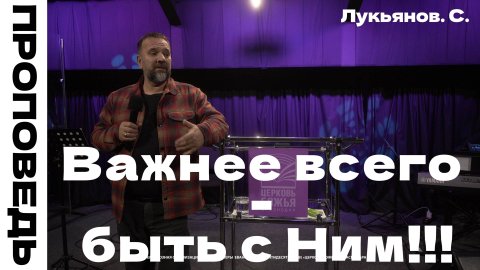 Проповедь "Важнее всего - быть с Ним!!!" Лукьянов Сергей