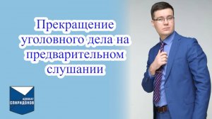 Предварительное слушание. Почему уголовное дело лучше прекращать на данной стадии?