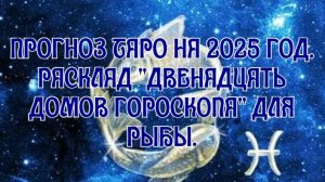 Прогноз Таро на 2025 год. Расклад "Двенадцать домов гороскопа" для Рыбы.