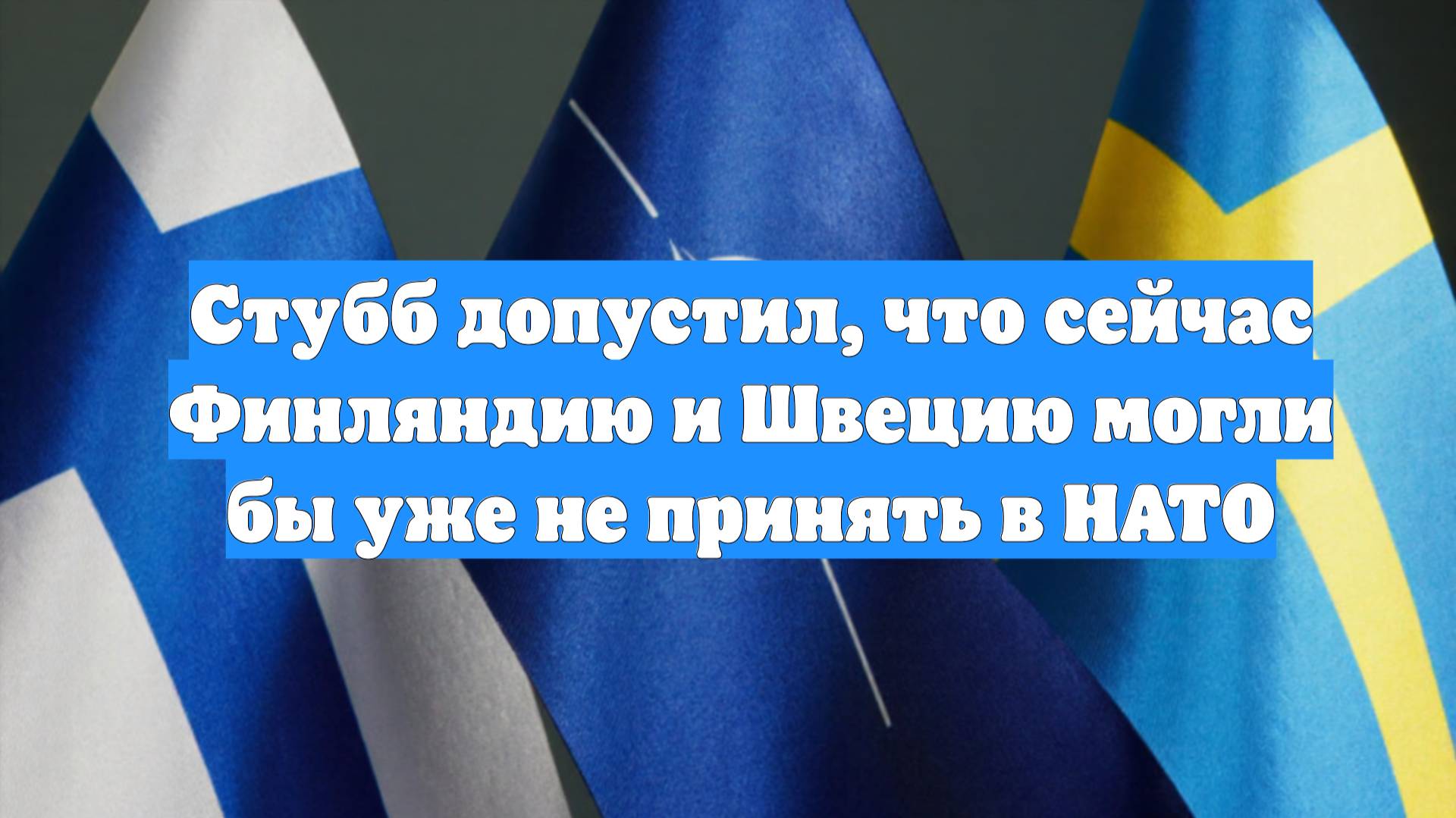 Стубб допустил, что сейчас Финляндию и Швецию могли бы уже не принять в НАТО