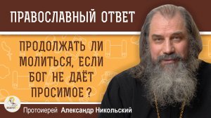 ПРОДОЛЖАТЬ ЛИ МОЛИТЬСЯ, ЕСЛИ БОГ НЕ ДАЁТ ПРОСИМОЕ ?  Протоиерей Александр Никольский