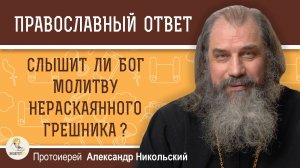 СЛЫШИТ ЛИ БОГ МОЛИТВУ НЕРАСКАЯННОГО ГРЕШНИКА ?  Протоиерей Александр Никольский