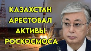 Казахстан арестовал активы Роскосмоса. Токаев снова играет с огнем