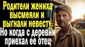 Родители жениха высмеяли и выгнали невесту. Но когда с деревни приехал ее отец...