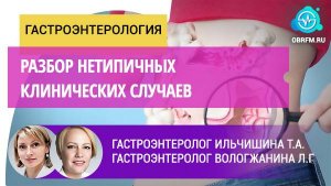 Гастроэнтерологи Ильчишина Т.А.,  Вологжанина Л.Г.: Разбор нетипичных клинических случаев