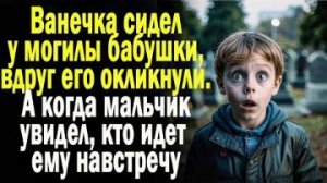 Ванечка сидел у могилы бабушки, вдруг его окликнули. А когда мальчик увидел, кто идет ему навстречу