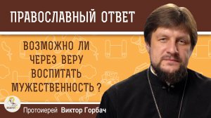 Возможно ли через веру воспитать мужественность ?  Протоиерей Виктор Горбач