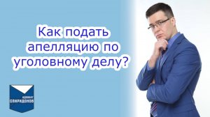 Как подать апелляцию по уголовному делу? Рассмотрение дела в апелляции.