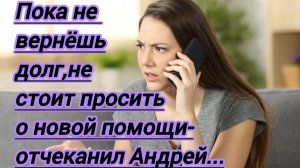 Жизненные истории. "Пока не вернёшь старый долг,не стоит просить о новой помощи"- отчеканил Андрей.