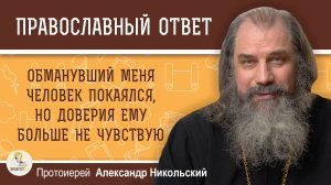 ОБМАНУВШИЙ МЕНЯ ЧЕЛОВЕК ПОКАЯЛСЯ, НО ДОВЕРИЯ ЕМУ БОЛЬШЕ НЕ ЧУВСТВУЮ. Протоиерей Александр Никольский