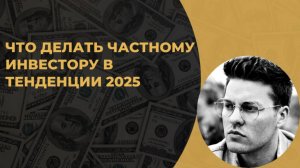 Как действовать инвестору в 2025 г? Тенденция года.