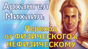 Переход от ФИЗИЧЕСКОГО к НЕФИЗИЧЕСКОМУ~ Архангел Михаил