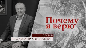 Пастор Владимир  Миськевич | Почему я верю