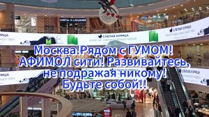 Москва! Рядом с ГУМОМ! АФИМОЛ сити! Развивайтесь, не подражая никому! Будьте собой!