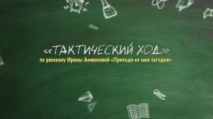 ТАКТИЧЕСКИЙ ХОД по  рассказу Ирины Антоновой «Приходи ко мне сегодня»
