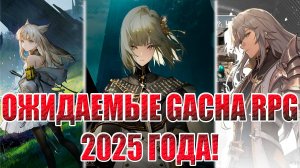 ТОП 3 ОЖИДАЕМЫХ GACHA RPG 2025 ГОДА