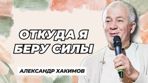 Откуда я беру силы - Александр Хакимов