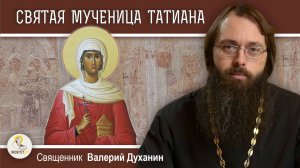 СВЯТАЯ МУЧЕНИЦА ТАТЬЯНА (ТАТИАНА). Священник Валерий Духанин