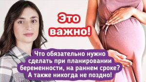 Обязательно сделайте это при планировании беременности, на раннем сроке! Но и никогда не поздно!