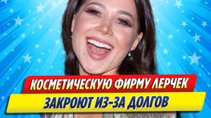 Новости Шоу-Бизнеса ★ Известную косметическую фирму Лерчек закроют из-за долгов