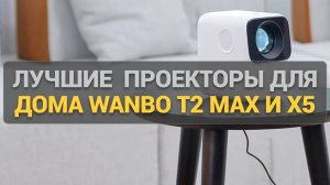 Сравнение портативных проекторов Wanbo T2 Max и X5: какой выбрать для домашних просмотров?