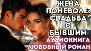 АУДИОКНИГА ЛЮБОВНЫЙ РОМАН: ЖЕНА ПОНЕВОЛЕ: СВАДЬБА С БЫВШИМ СЛУШАТЬ
