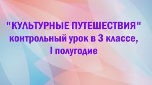 контрольный урок за I полугодие
по предмету "Культурные путешествия"
3 класс