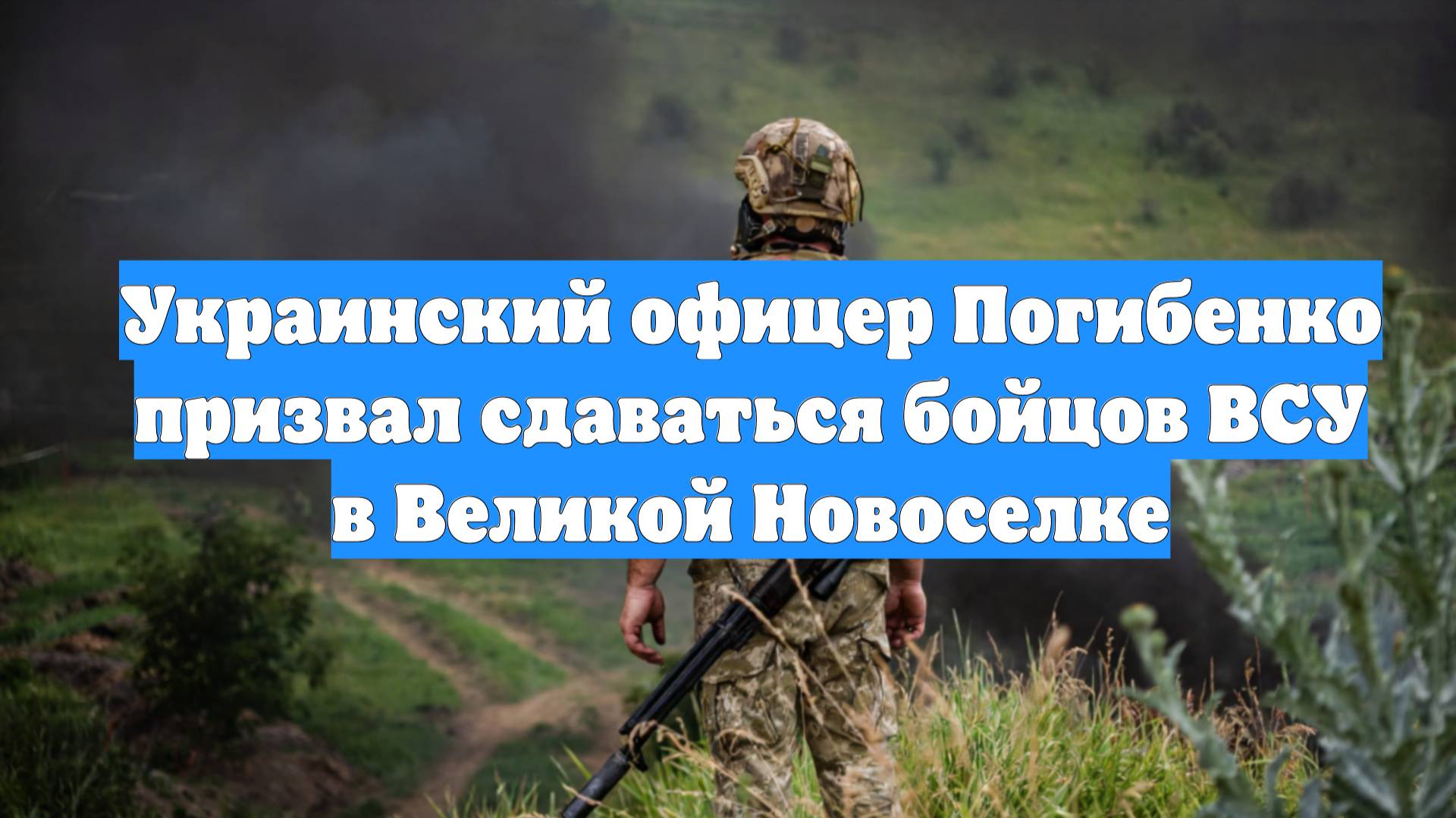Украинский офицер Погибенко призвал сдаваться бойцов ВСУ в Великой Новоселке