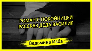 РОМАН С ПОКОЙНИЦЕЙ. РАССКАЗ ДЕДА ВАСИЛИЯ. #ВЕДЬМИНАИЗБА ▶️ #МАГИЯ