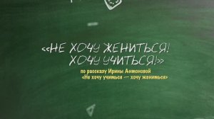 НЕ ХОЧУ ЖЕНИТЬСЯ! ХОЧУ УЧИТЬСЯ! по рассказу Ирины Антоновой «Не хочу учиться — хочу жениться»