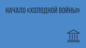 Начало «холодной войны». Видеоурок по Всеобщей истории 11 класс