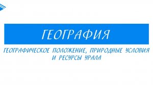 9 класс - География - Географическое положение, природные условия и ресурсы Урала