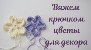 ВЯЖЕМ ЦВЕТЫ КРЮЧКОМ ДЛЯ ДЕКОРА