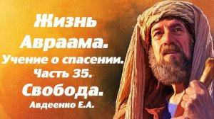 Жизнь Авраама. Часть 35. Свобода от греха. Учение о спасении. Е. А. Авдеенко.