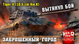 Tiger II (10.5 cm Kw.K) вытянул  бой! Карта "Заброшенный город" (  War Thunder / Гром войны)