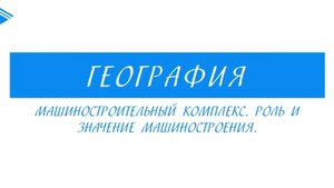 9 класс - География - Машиностроительный комплекс. Роль и значение машиностроения
