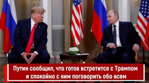 Путин сообщил, что готов встретится с Трампом и спокойно с ним поговорить обо всем