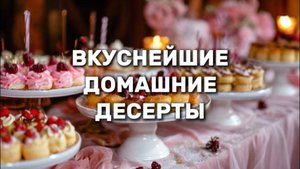 ВКУСНЕЙШИЕ ДОМАШНИЕ ДЕСЕРТЫ