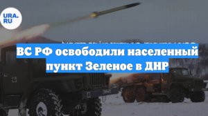 ВС РФ освободили населенный пункт Зеленое в ДНР