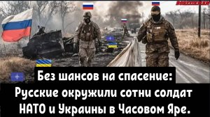 Без шансов на спасение: Русские окружили сотни солдат НАТО и Украины в Часовом Яре.