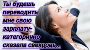 Жизненные истории. "Ты будешь переводить мне свою зарплату-категорично сказала свекровь Полине..."