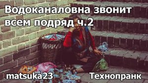 Matsuka23 ВОДОКАНАЛОВНА ЗВОНИТ ВСЕМ ПОДРЯД Часть 2