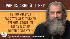 НЕ ПОЛУЧАЕТСЯ РАССТАТЬСЯ С ТЯЖКИМ ГРЕХОМ. СТОИТ ЛИ В ХРАМ ТОГДА ХОДИТЬ?  Прот. Александр Никольский